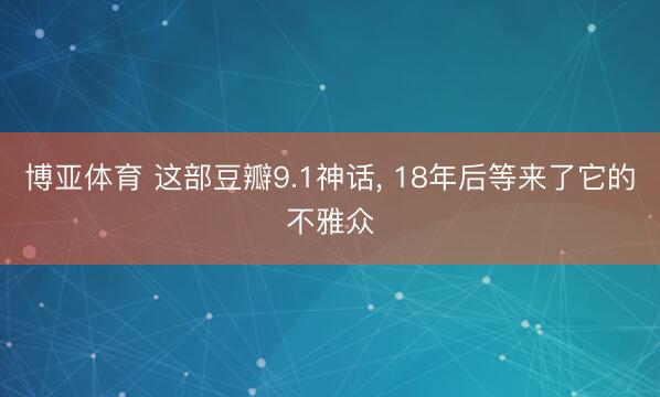 博亚体育 这部豆瓣9.1神话, 18年后等来了它的不雅众
