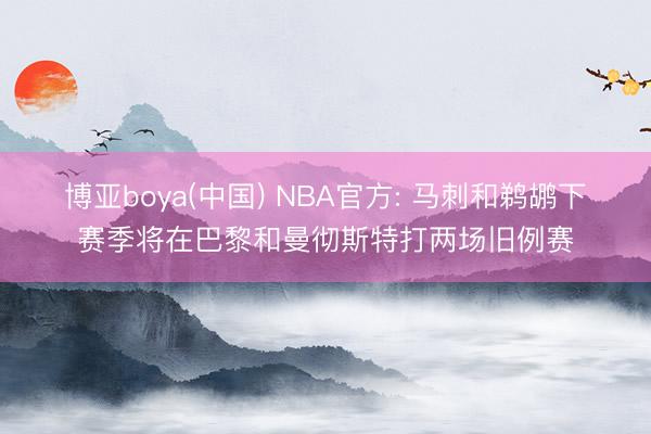 博亚boya(中国) NBA官方: 马刺和鹈鹕下赛季将在巴黎和曼彻斯特打两场旧例赛