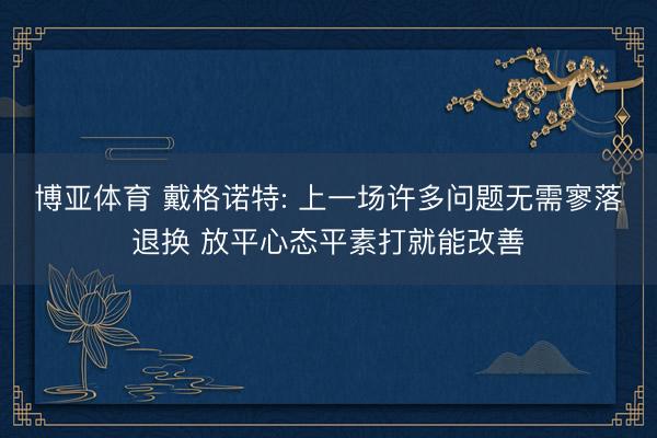博亚体育 戴格诺特: 上一场许多问题无需寥落退换 放平心态平素打就能改善