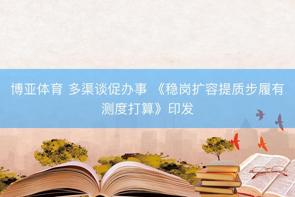 博亚体育 多渠谈促办事 《稳岗扩容提质步履有测度打算》印发