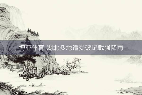 博亚体育 湖北多地遭受破记载强降雨