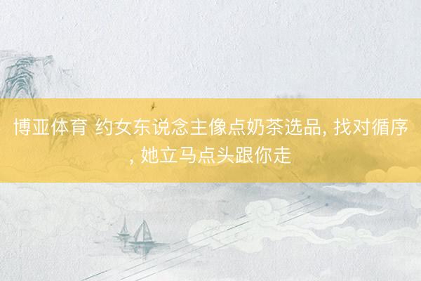 博亚体育 约女东说念主像点奶茶选品， 找对循序， 她立马点头跟你走