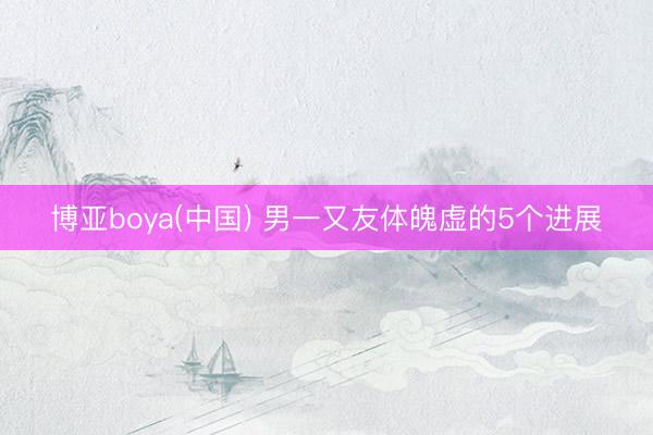 博亚boya(中国) 男一又友体魄虚的5个进展