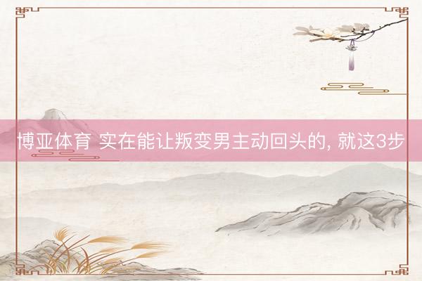 博亚体育 实在能让叛变男主动回头的， 就这3步
