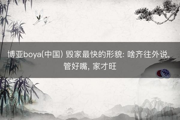 博亚boya(中国) 毁家最快的形貌: 啥齐往外说, 管好嘴, 家才旺