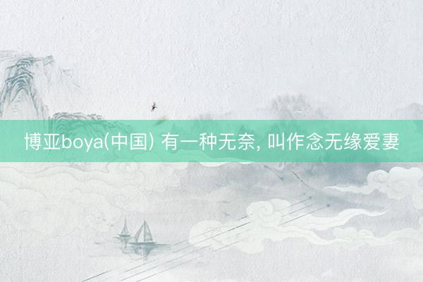 博亚boya(中国) 有一种无奈， 叫作念无缘爱妻