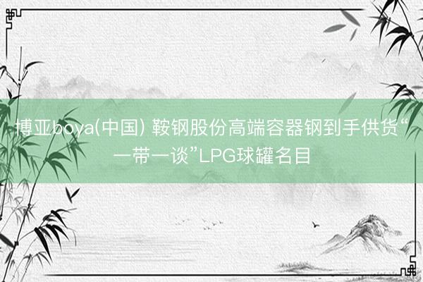 博亚boya(中国) 鞍钢股份高端容器钢到手供货“一带一谈”LPG球罐名目