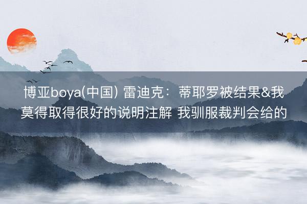 博亚boya(中国) 雷迪克：蒂耶罗被结果&我莫得取得很好的说明注解 我驯服裁判会给的