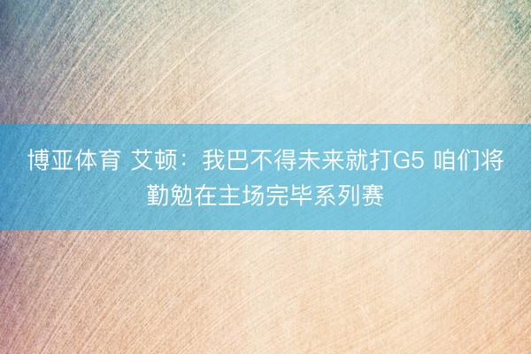 博亚体育 艾顿:我巴不得未来就打G5 咱们将勤勉在主场完毕系列赛