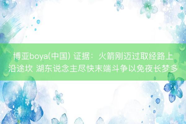 博亚boya(中国) 证据：火箭刚迈过取经路上沿途坎 湖东说念主尽快末端斗争以免夜长梦多