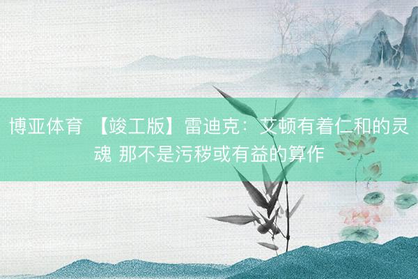 博亚体育 【竣工版】雷迪克:艾顿有着仁和的灵魂 那不是污秽或有益的算作
