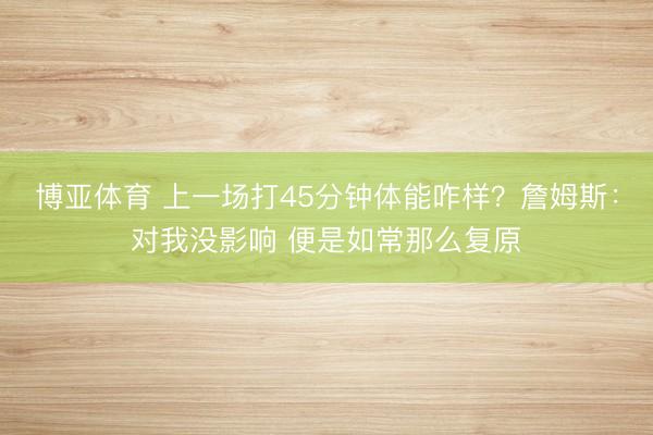 博亚体育 上一场打45分钟体能咋样?詹姆斯:对我没影响 便是如常那么复原