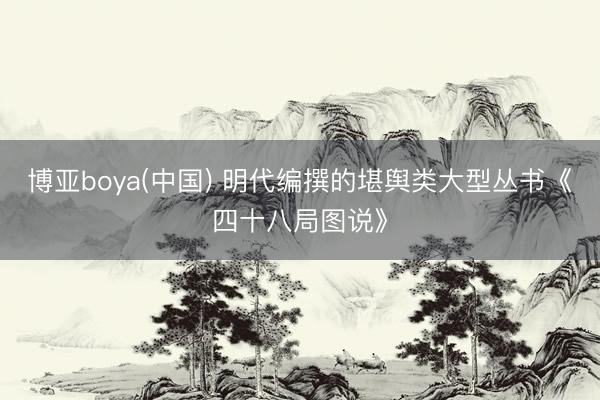 博亚boya(中国) 明代编撰的堪舆类大型丛书《四十八局图说》