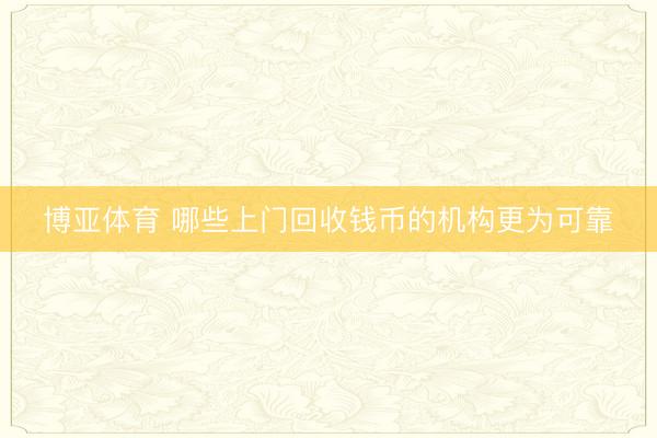 博亚体育 哪些上门回收钱币的机构更为可靠