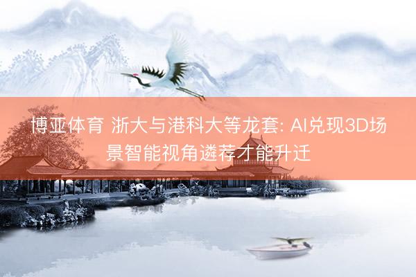 博亚体育 浙大与港科大等龙套: AI兑现3D场景智能视角遴荐才能升迁