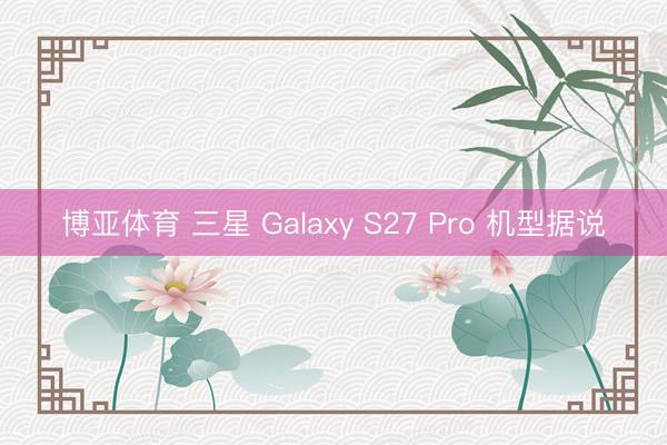 博亚体育 三星 Galaxy S27 Pro 机型据说