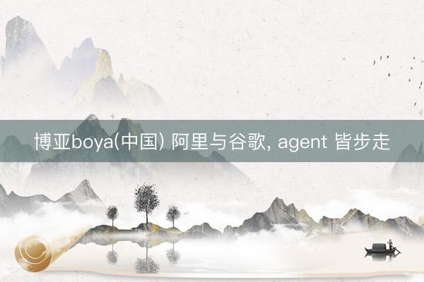 博亚boya(中国) 阿里与谷歌, agent 皆步走