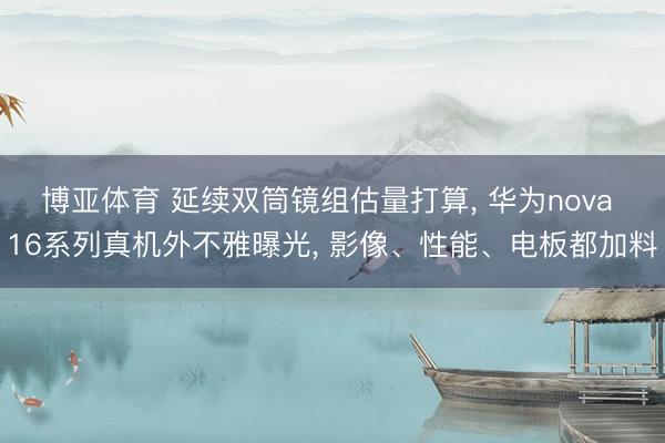 博亚体育 延续双筒镜组估量打算, 华为nova 16系列真机外不雅曝光, 影像、性能、电板都加料