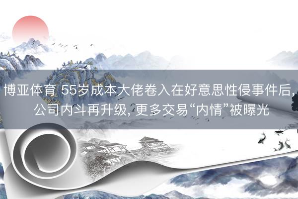 博亚体育 55岁成本大佬卷入在好意思性侵事件后， 公司内斗再升级， 更多交易“内情”被曝光