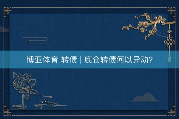 博亚体育 转债 | 底仓转债何以异动?