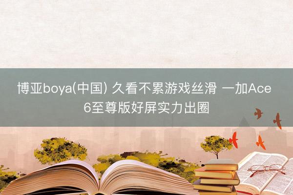 博亚boya(中国) 久看不累游戏丝滑 一加Ace 6至尊版好屏实力出圈