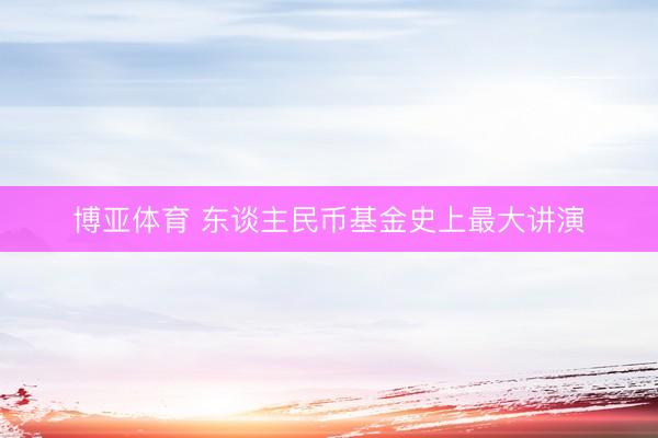 博亚体育 东谈主民币基金史上最大讲演