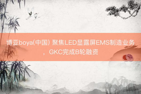 博亚boya(中国) 聚焦LED显露屏EMS制造业务，GKC完成B轮融资