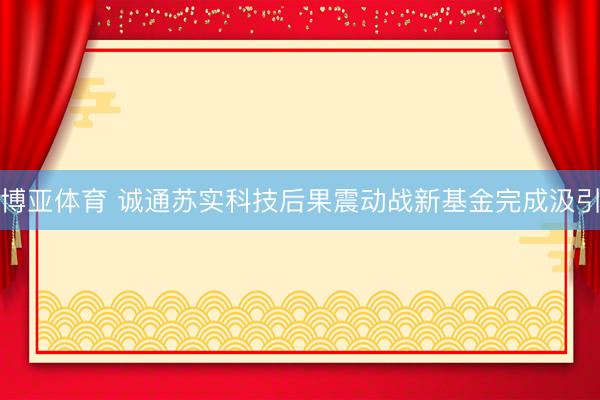 博亚体育 诚通苏实科技后果震动战新基金完成汲引