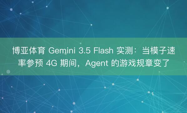 博亚体育 Gemini 3.5 Flash 实测：当模子速率参预 4G 期间，Agent 的游戏规章变了