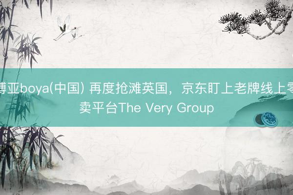 博亚boya(中国) 再度抢滩英国,京东盯上老牌线上零卖平台The Very Group