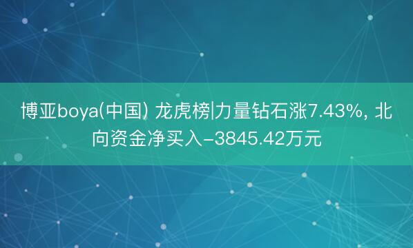 博亚boya(中国) 龙虎榜|力量钻石涨7.43%, 北向资金净买入-3845.42万元
