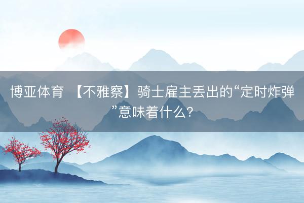博亚体育 【不雅察】骑士雇主丢出的“定时炸弹”意味着什么?