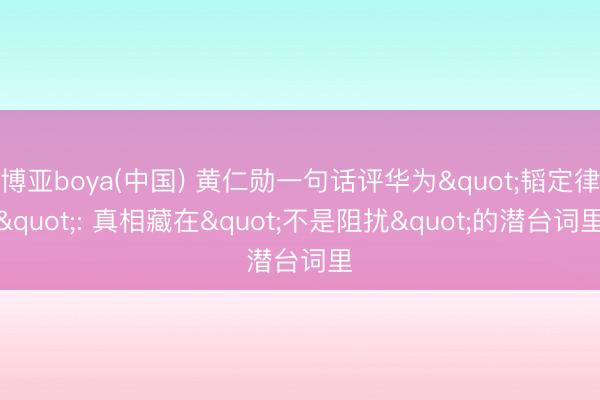 博亚boya(中国) 黄仁勋一句话评华为"韬定律": 真相藏在"不是阻扰"的潜台词里