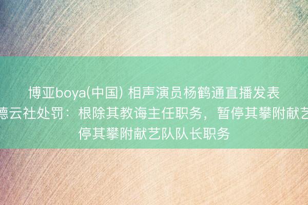 博亚boya(中国) 相声演员杨鹤通直播发表不妥言论，德云社处罚：根除其教诲主任职务，暂停其攀附献艺队队长职务