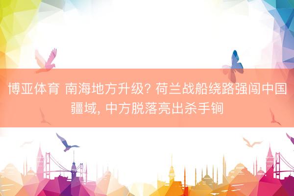 博亚体育 南海地方升级? 荷兰战船绕路强闯中国疆域， 中方脱落亮出杀手锏
