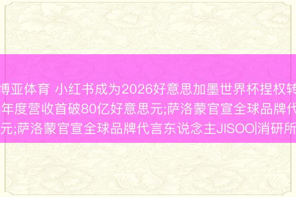 博亚体育 小红书成为2026好意思加墨世界杯捏权转播商;Ralph Lauren年度营收首破80亿好意思元;萨洛蒙官宣全球品牌代言东说念主JISOO|消研所周报