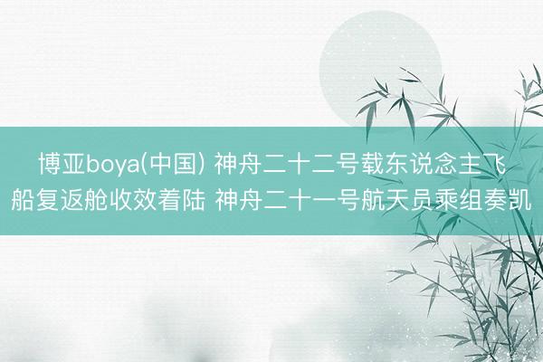 博亚boya(中国) 神舟二十二号载东说念主飞船复返舱收效着陆 神舟二十一号航天员乘组奏凯