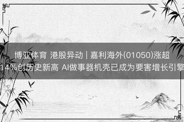博亚体育 港股异动 | 嘉利海外(01050)涨超14%创历史新高 AI做事器机壳已成为要害增长引擎