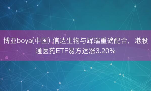 博亚boya(中国) 信达生物与辉瑞重磅配合，港股通医药ETF易方达涨3.20%