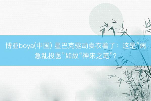 博亚boya(中国) 星巴克驱动卖衣着了：这是“病急乱投医”如故“神来之笔”？