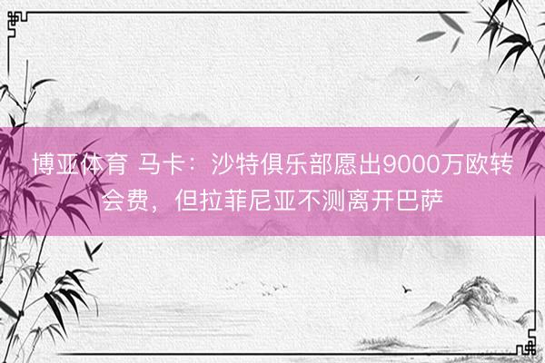 博亚体育 马卡:沙特俱乐部愿出9000万欧转会费,但拉菲尼亚不测离开巴萨