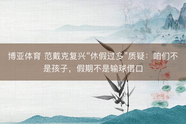 博亚体育 范戴克复兴“休假过多”质疑：咱们不是孩子，假期不是输球借口