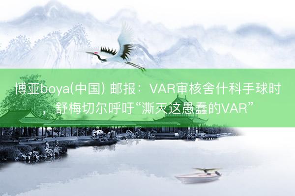 博亚boya(中国) 邮报:VAR审核舍什科手球时,舒梅切尔呼吁“澌灭这愚蠢的VAR”