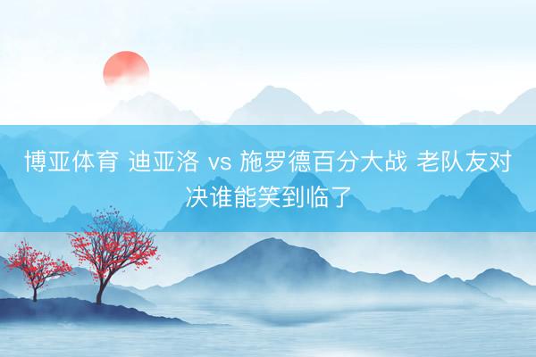 博亚体育 迪亚洛 vs 施罗德百分大战 老队友对决谁能笑到临了