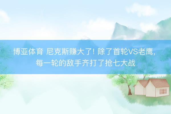 博亚体育 尼克斯赚大了! 除了首轮VS老鹰， 每一轮的敌手齐打了抢七大战