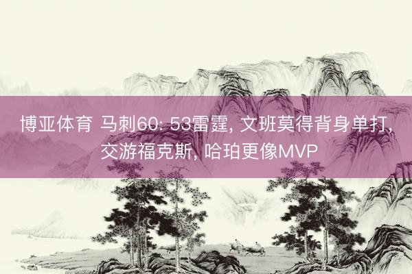 博亚体育 马刺60: 53雷霆, 文班莫得背身单打, 交游福克斯, 哈珀更像MVP