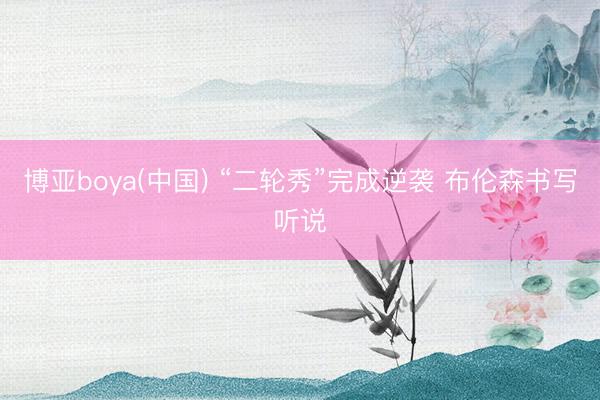 博亚boya(中国) “二轮秀”完成逆袭 布伦森书写听说