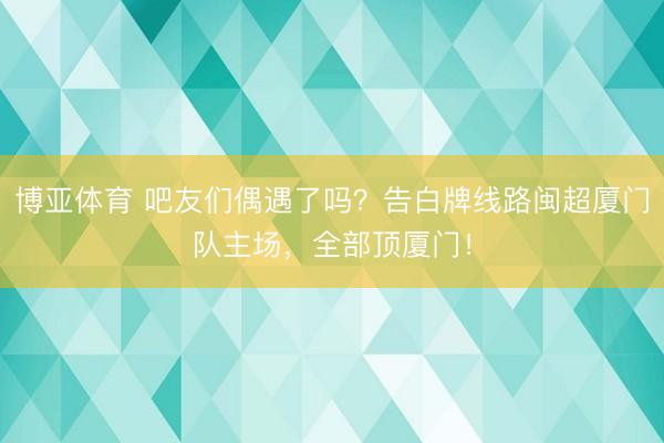 博亚体育 吧友们偶遇了吗？告白牌线路闽超厦门队主场，全部顶厦门！