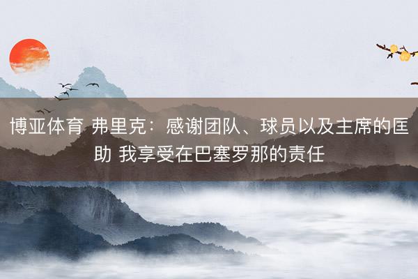 博亚体育 弗里克:感谢团队、球员以及主席的匡助 我享受在巴塞罗那的责任