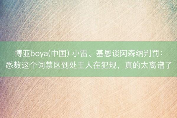 博亚boya(中国) 小雷、基恩谈阿森纳判罚:悉数这个词禁区到处王人在犯规,真的太离谱了
